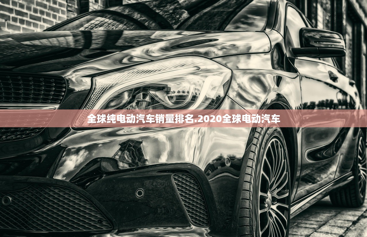 全球纯电动汽车销量排名.2020全球电动汽车 全球纯电动汽车销量排名.2020全球电动汽车