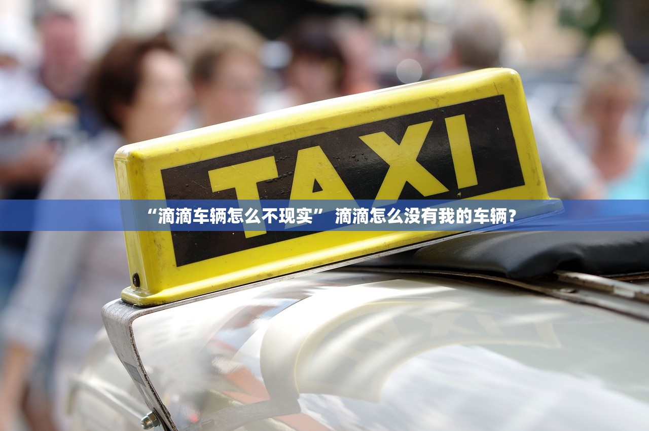 “滴滴车辆怎么不现实” 滴滴怎么没有我的车辆？