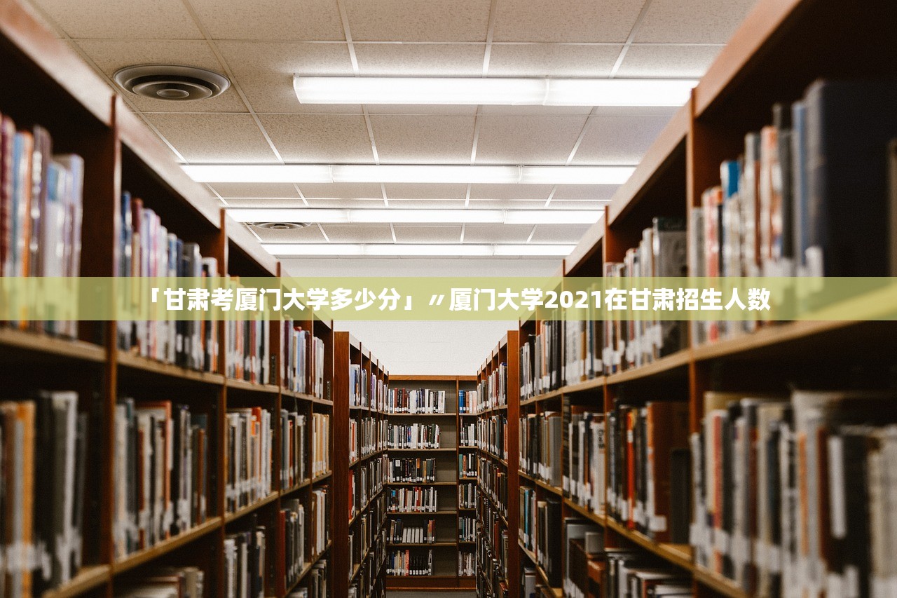 「甘肃考厦门大学多少分」〃厦门大学2021在甘肃招生人数 「甘肃考厦门大学多少分」〃厦门大学2021在甘肃招生人数