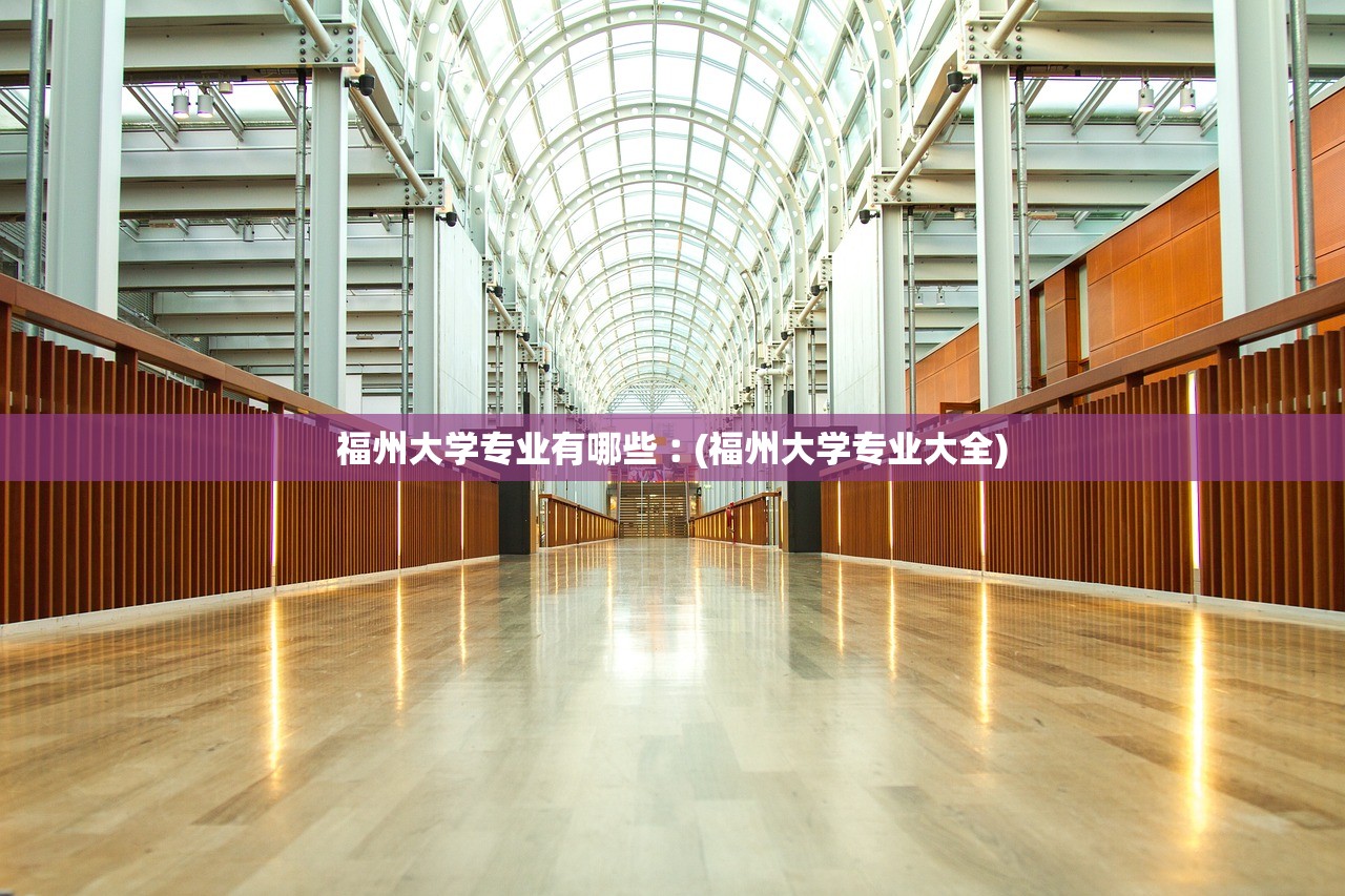 福州大学专业有哪些︰(福州大学专业大全) 福州大学专业有哪些︰(福州大学专业大全)