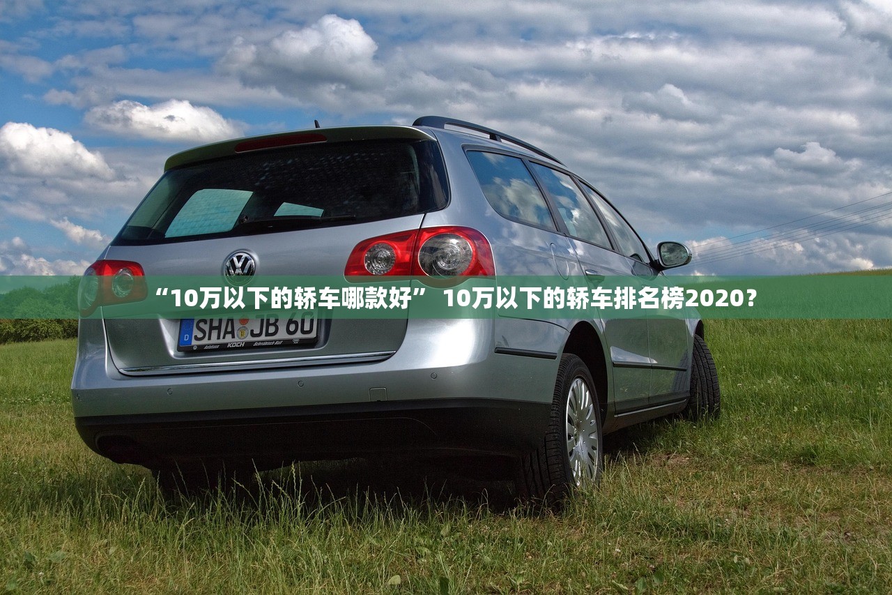 “10万以下的轿车哪款好	” 10万以下的轿车排名榜2020？
