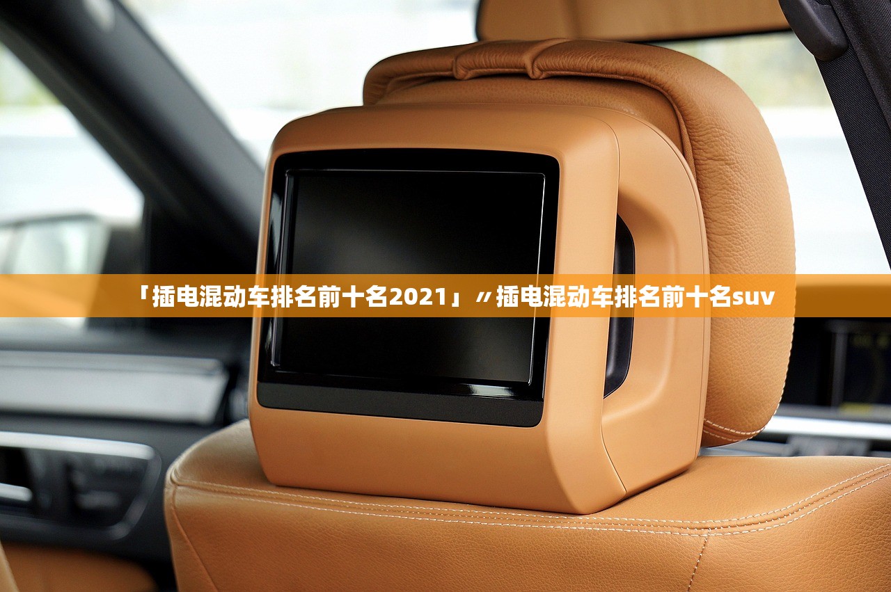 「插电混动车排名前十名2021」〃插电混动车排名前十名suv 「插电混动车排名前十名2021」〃插电混动车排名前十名suv