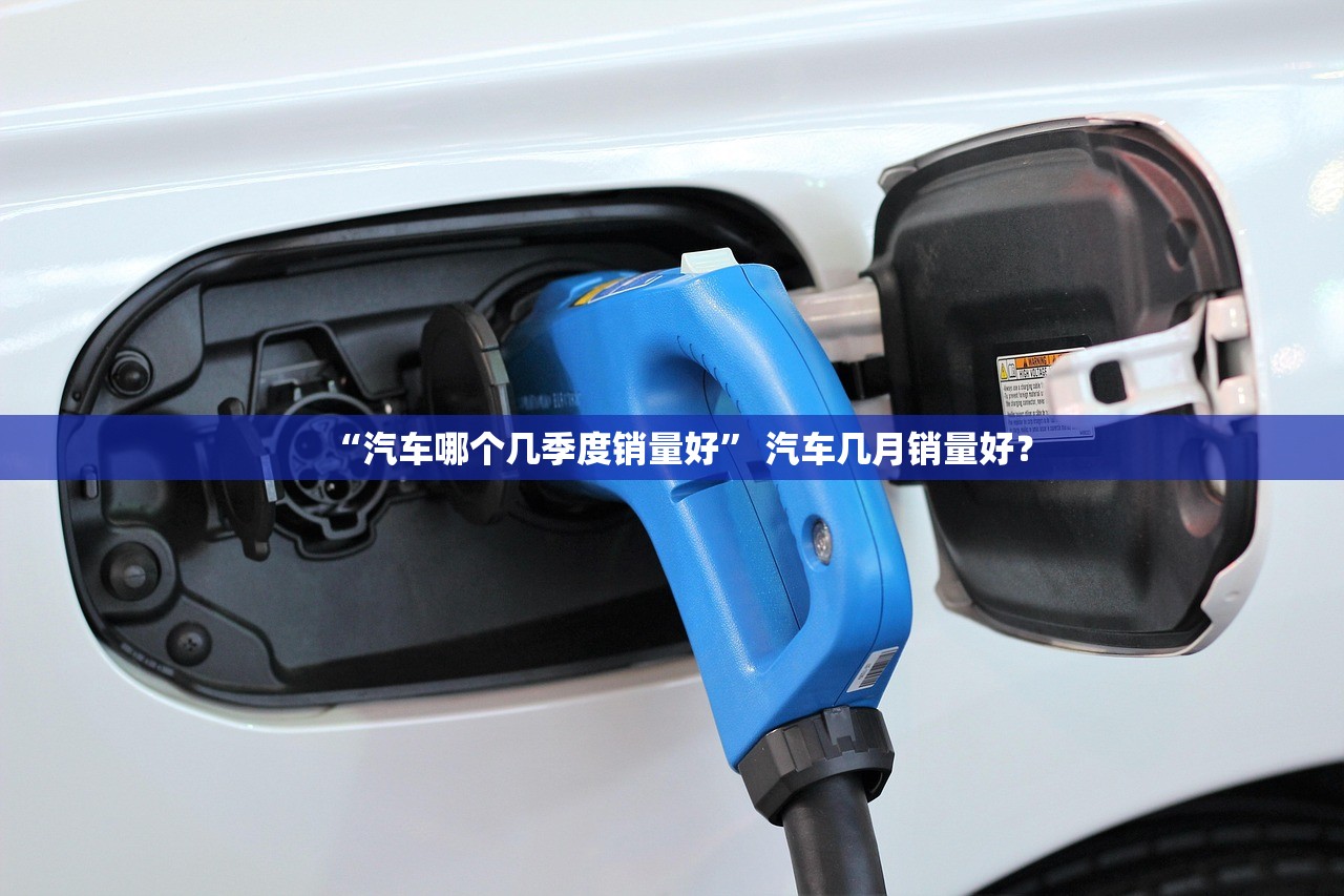 “汽车哪个几季度销量好	” 汽车几月销量好？