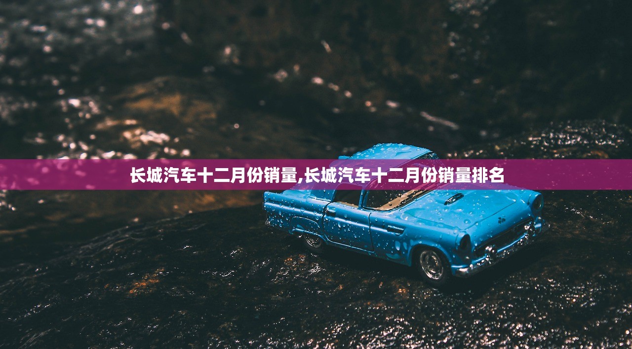 长城汽车十二月份销量,长城汽车十二月份销量排名 长城汽车十二月份销量,长城汽车十二月份销量排名