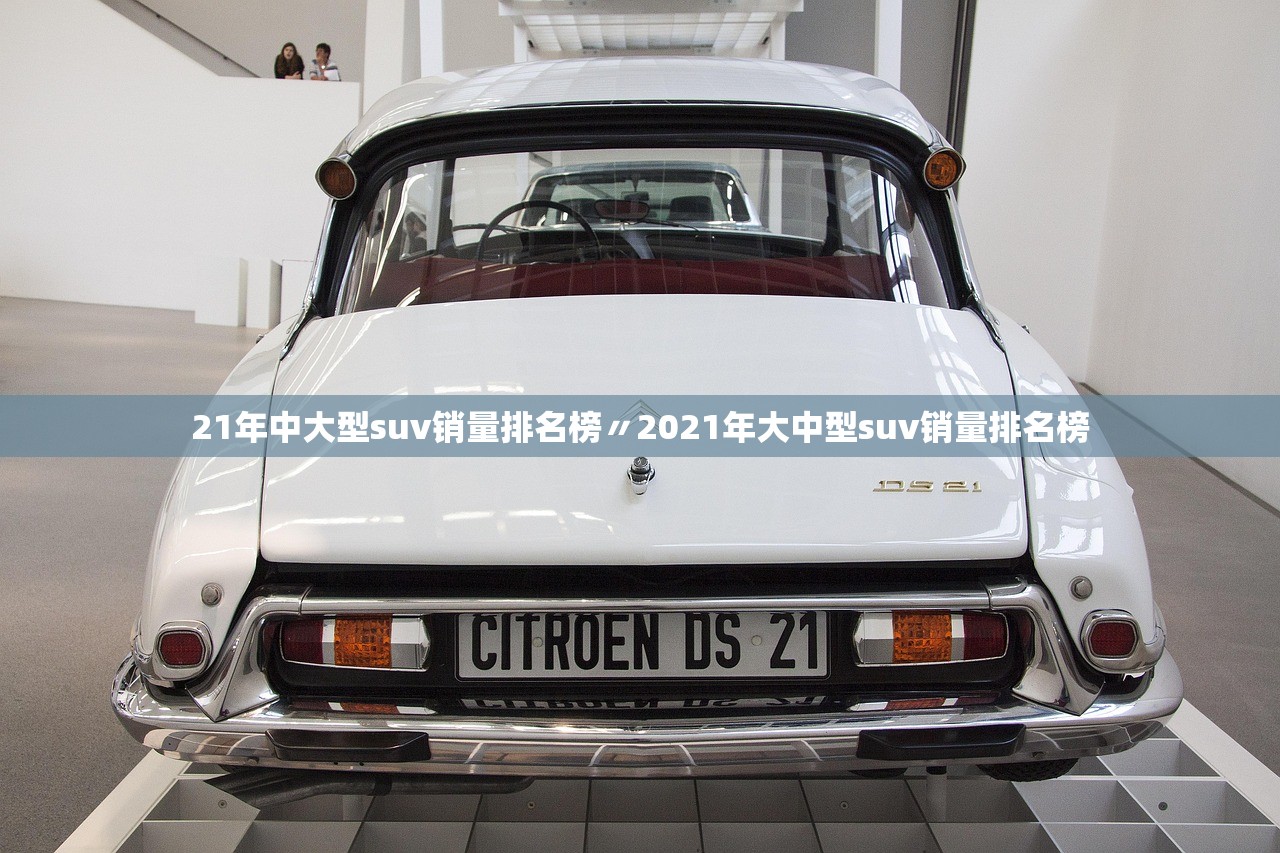 21年中大型suv销量排名榜〃2021年大中型suv销量排名榜 21年中大型suv销量排名榜〃2021年大中型suv销量排名榜