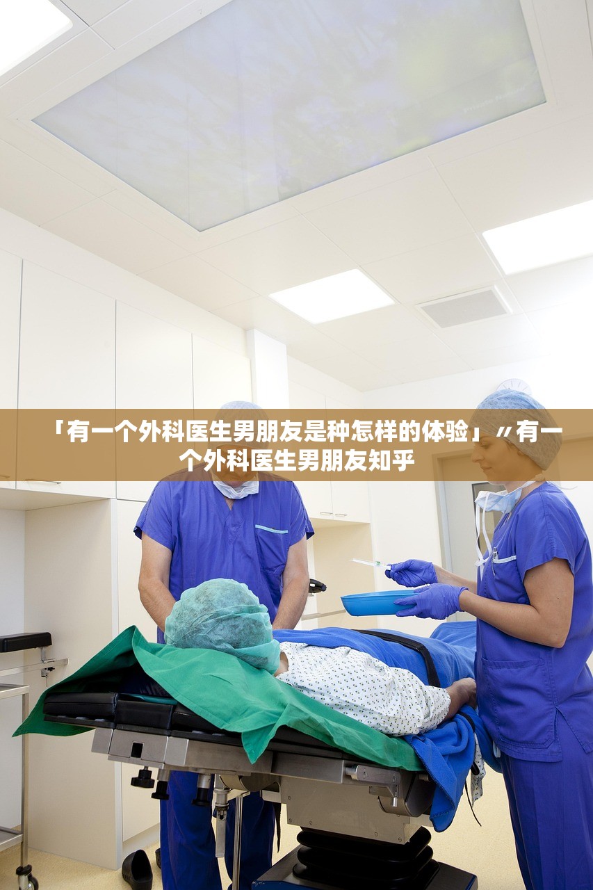 「有一个外科医生男朋友是种怎样的体验」〃有一个外科医生男朋友知乎