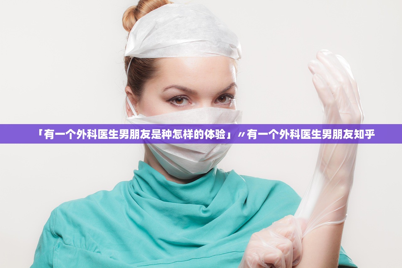 「有一个外科医生男朋友是种怎样的体验」〃有一个外科医生男朋友知乎