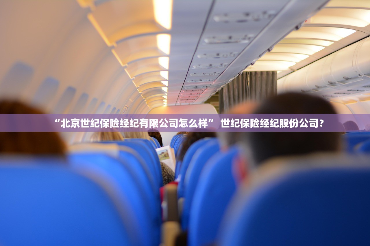 “北京世纪保险经纪有限公司怎么样” 世纪保险经纪股份公司？