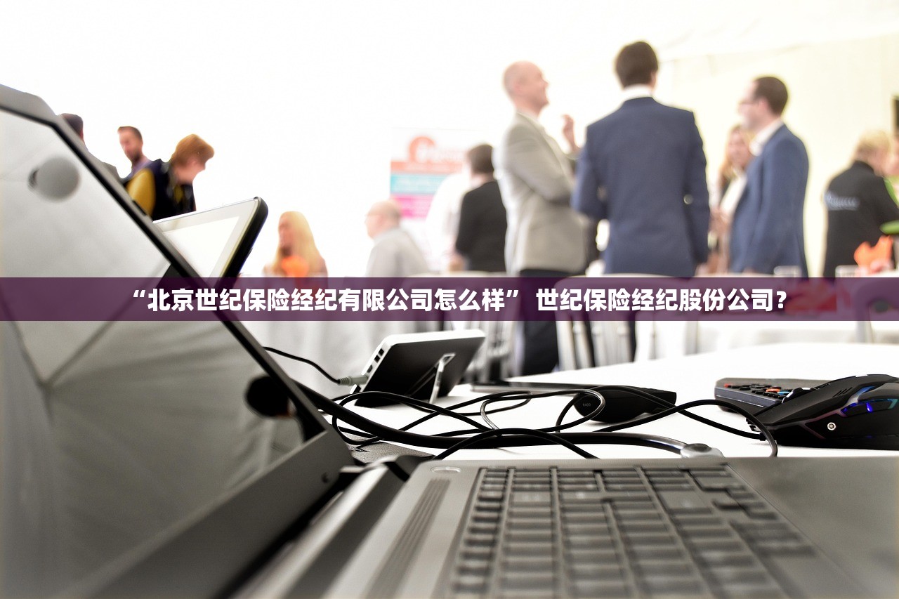 “北京世纪保险经纪有限公司怎么样” 世纪保险经纪股份公司？