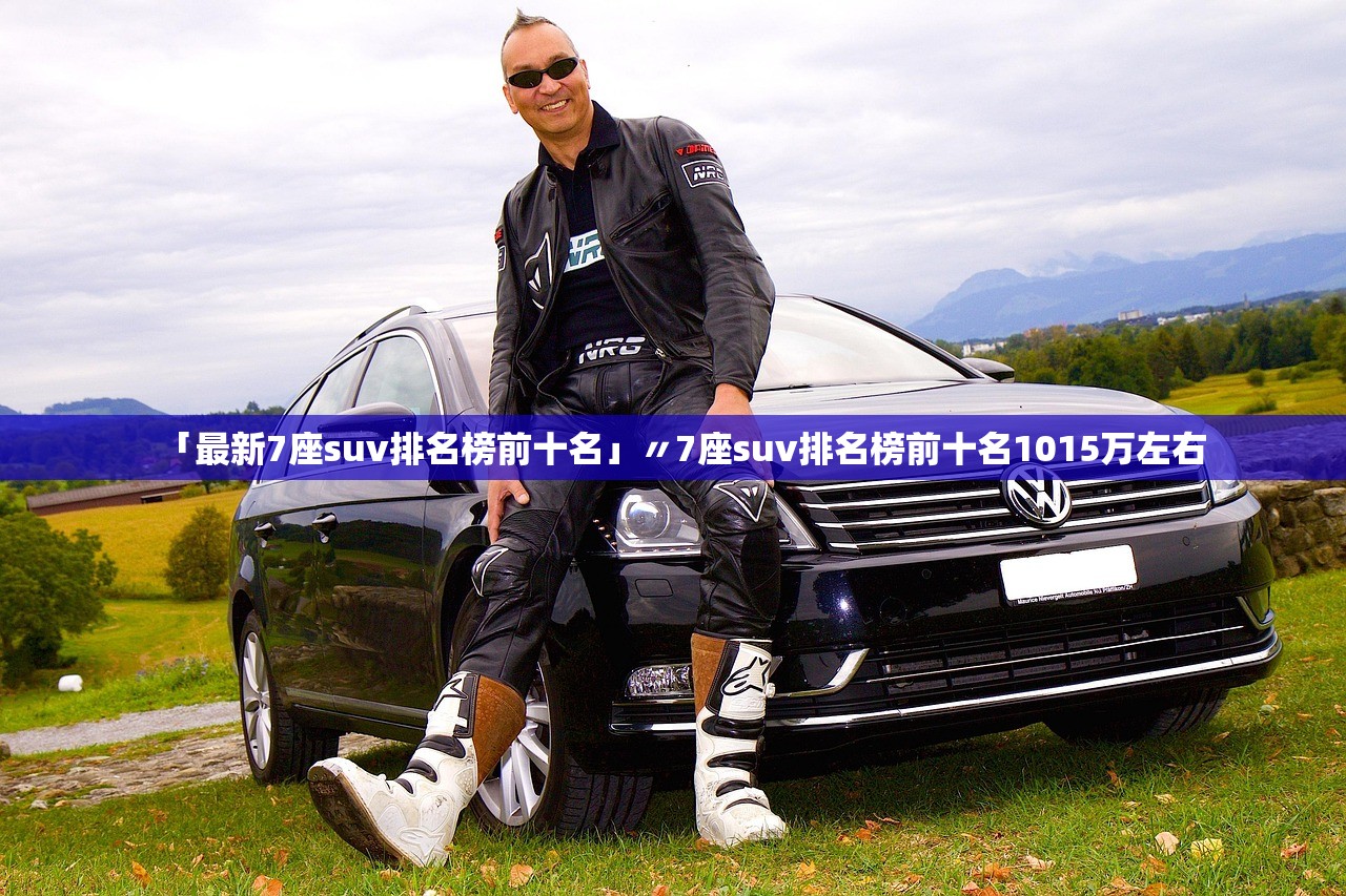 「最新7座suv排名榜前十名」〃7座suv排名榜前十名1015万左右
