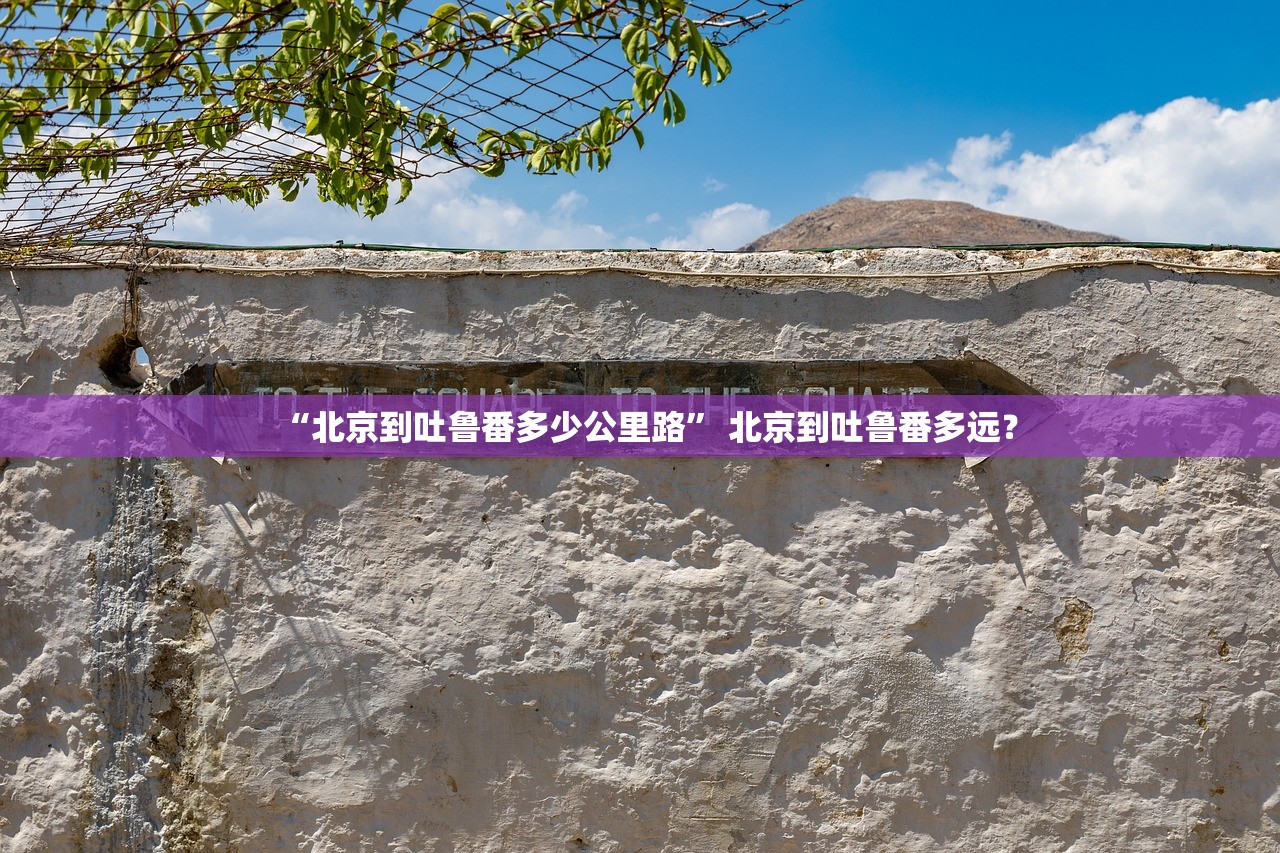 “北京到吐鲁番多少公里路	” 北京到吐鲁番多远？