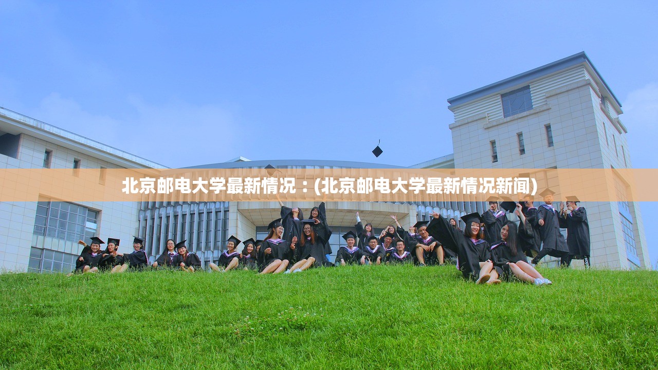 北京邮电大学最新情况︰(北京邮电大学最新情况新闻) 北京邮电大学最新情况︰(北京邮电大学最新情况新闻)
