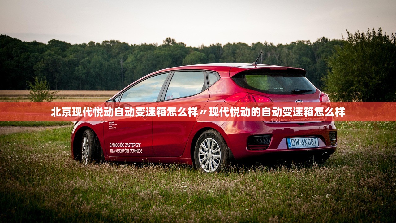北京现代悦动自动变速箱怎么样〃现代悦动的自动变速箱怎么样
