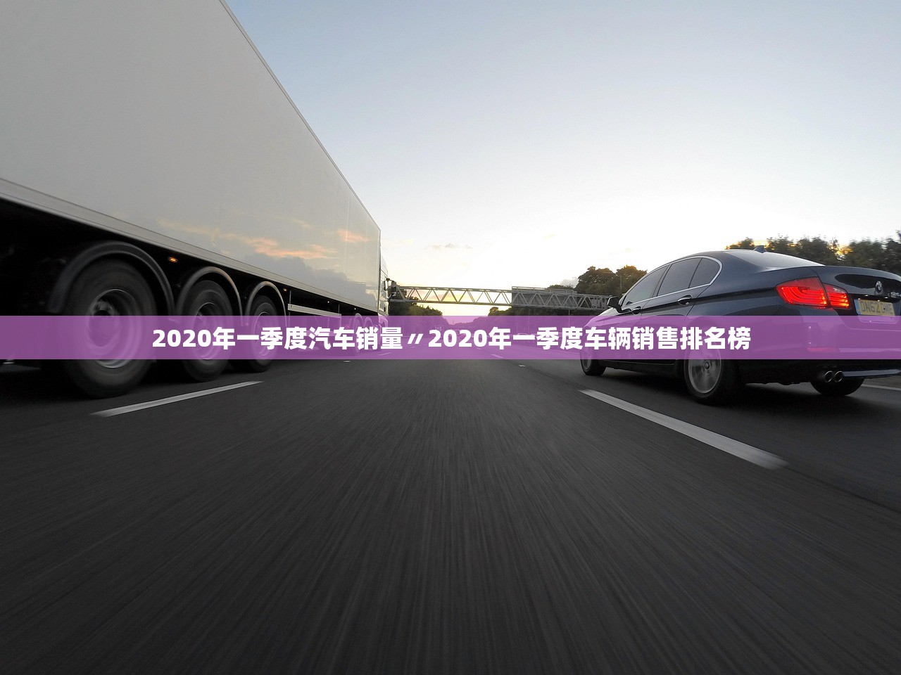 2020年一季度汽车销量〃2020年一季度车辆销售排名榜 2020年一季度汽车销量〃2020年一季度车辆销售排名榜
