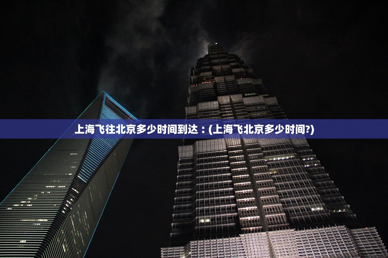 上海飞往北京多少时间到达︰(上海飞北京多少时间?) 上海飞往北京多少时间到达︰(上海飞北京多少时间?)