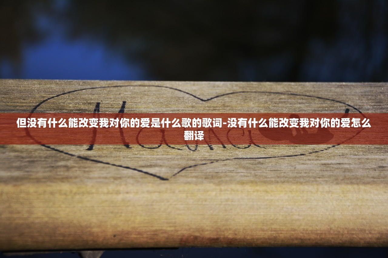 但没有什么能改变我对你的爱是什么歌的歌词-没有什么能改变我对你的爱怎么翻译 但没有什么能改变我对你的爱是什么歌的歌词-没有什么能改变我对你的爱怎么翻译