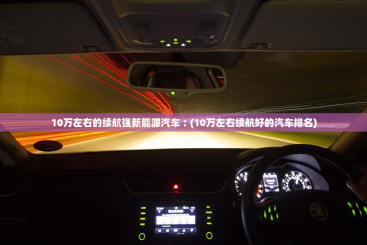 10万左右的续航强新能源汽车︰(10万左右续航好的汽车排名)