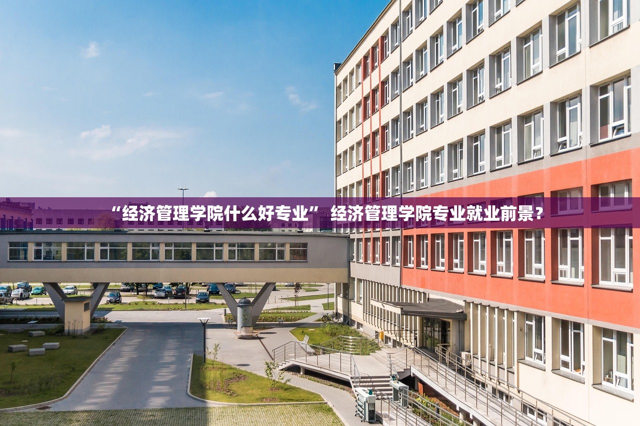 “经济管理学院什么好专业” 经济管理学院专业就业前景？