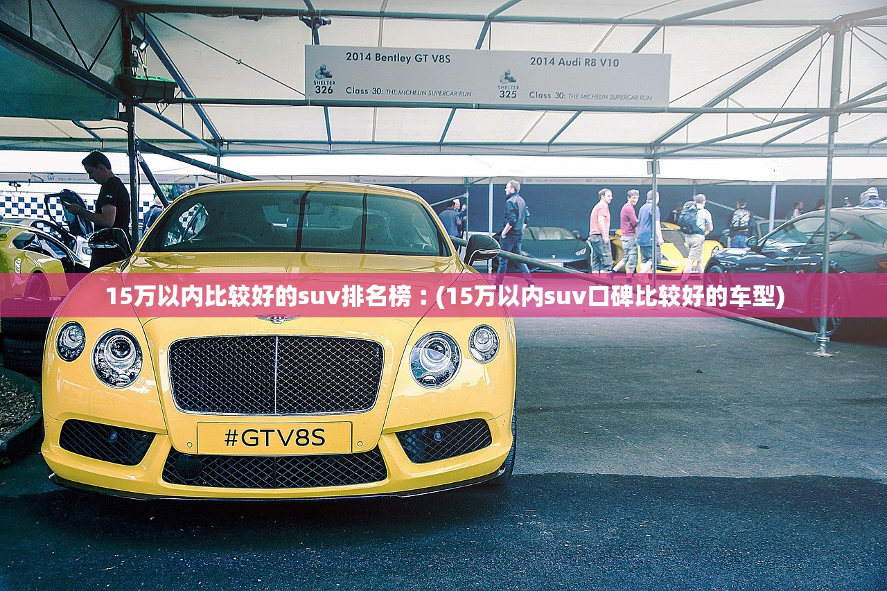 15万以内比较好的suv排名榜︰(15万以内suv口碑比较好的车型) 15万以内比较好的suv排名榜︰(15万以内suv口碑比较好的车型)