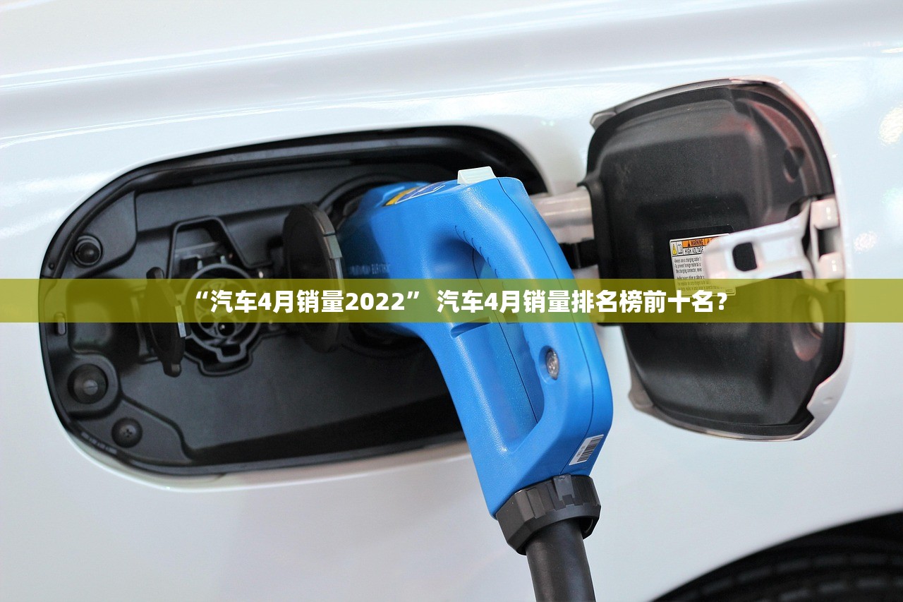 “汽车4月销量2022	” 汽车4月销量排名榜前十名？