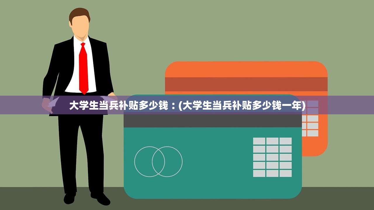 大学生当兵补贴多少钱︰(大学生当兵补贴多少钱一年)