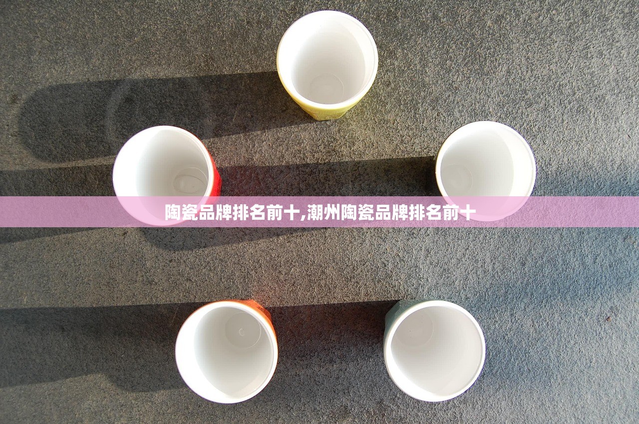 陶瓷品牌排名前十,潮州陶瓷品牌排名前十 陶瓷品牌排名前十,潮州陶瓷品牌排名前十