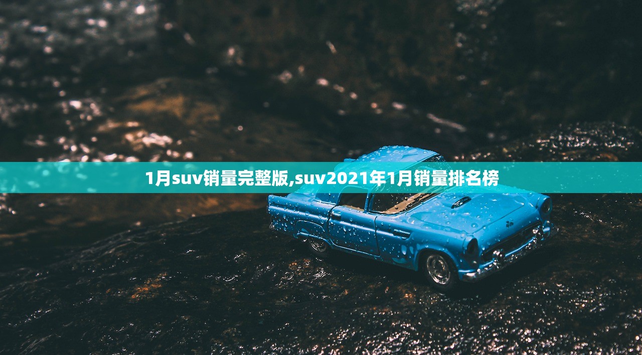1月suv销量完整版,suv2021年1月销量排名榜 1月suv销量完整版,suv2021年1月销量排名榜