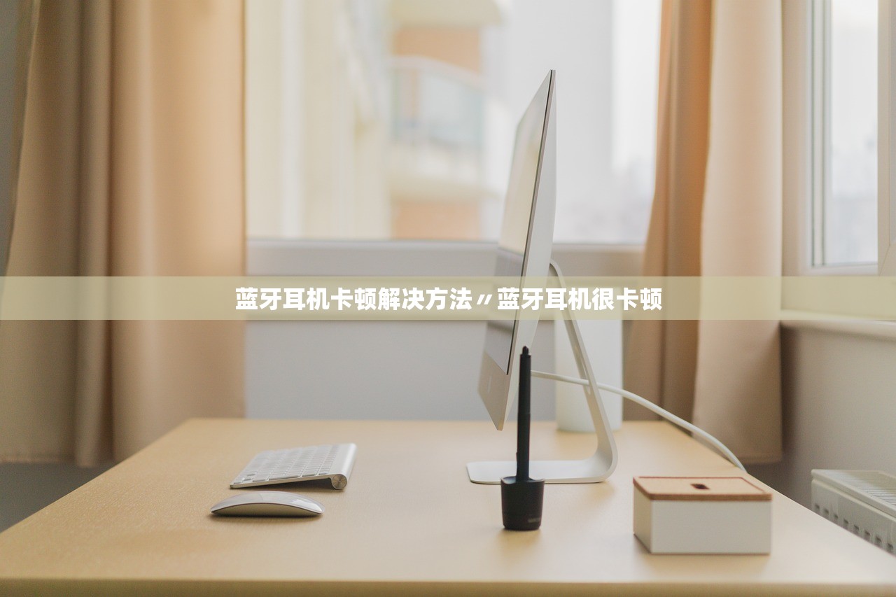 蓝牙耳机卡顿解决方法〃蓝牙耳机很卡顿 蓝牙耳机卡顿解决方法〃蓝牙耳机很卡顿