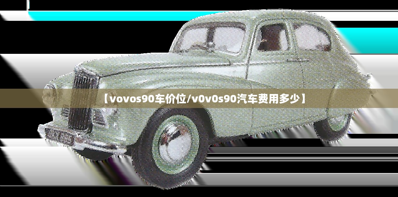 【vovos90车价位/v0v0s90汽车费用多少】