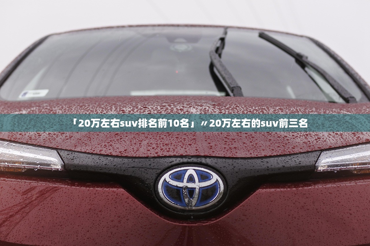 「20万左右suv排名前10名」〃20万左右的suv前三名