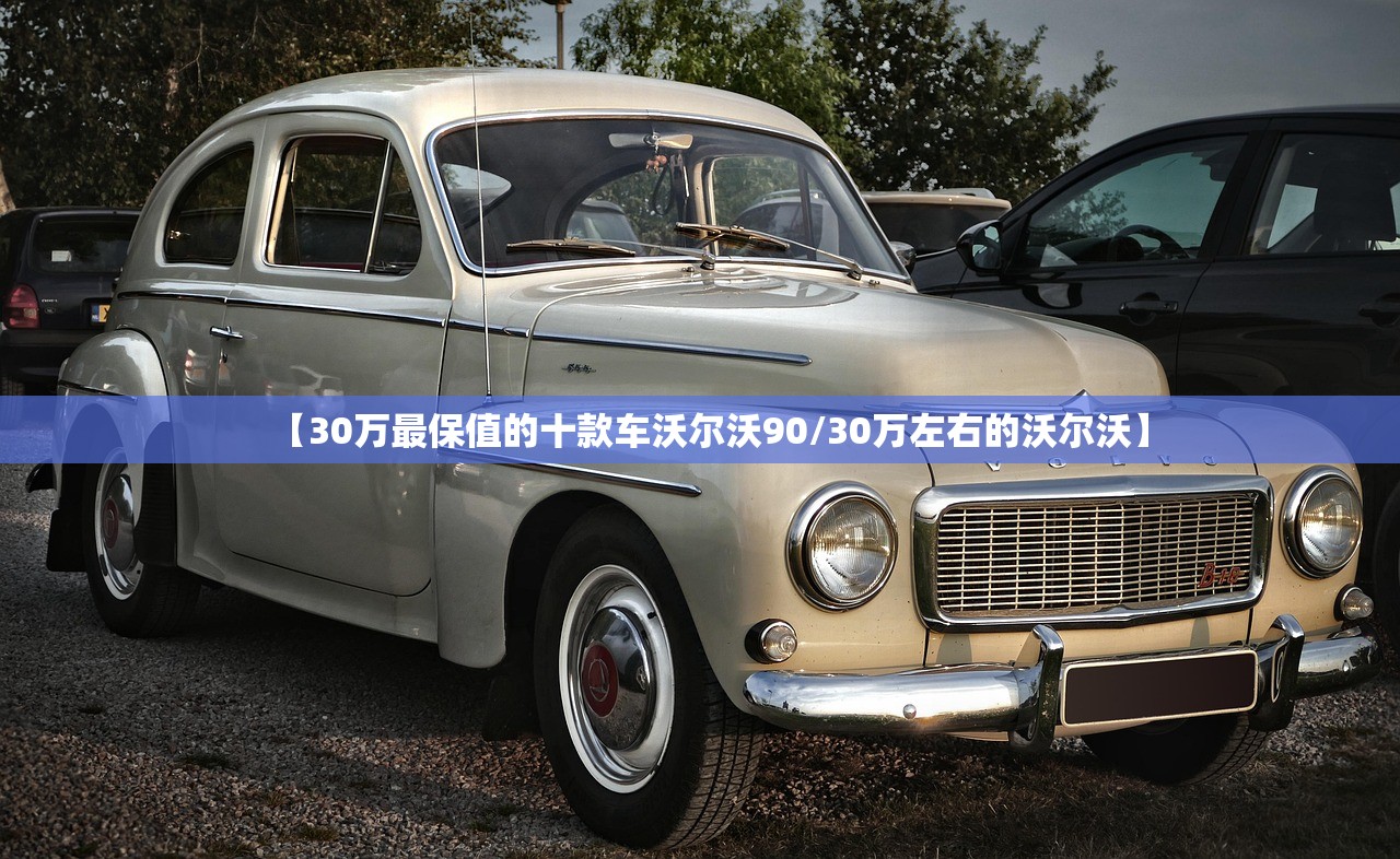 【30万最保值的十款车沃尔沃90/30万左右的沃尔沃】 【30万最保值的十款车沃尔沃90/30万左右的沃尔沃】