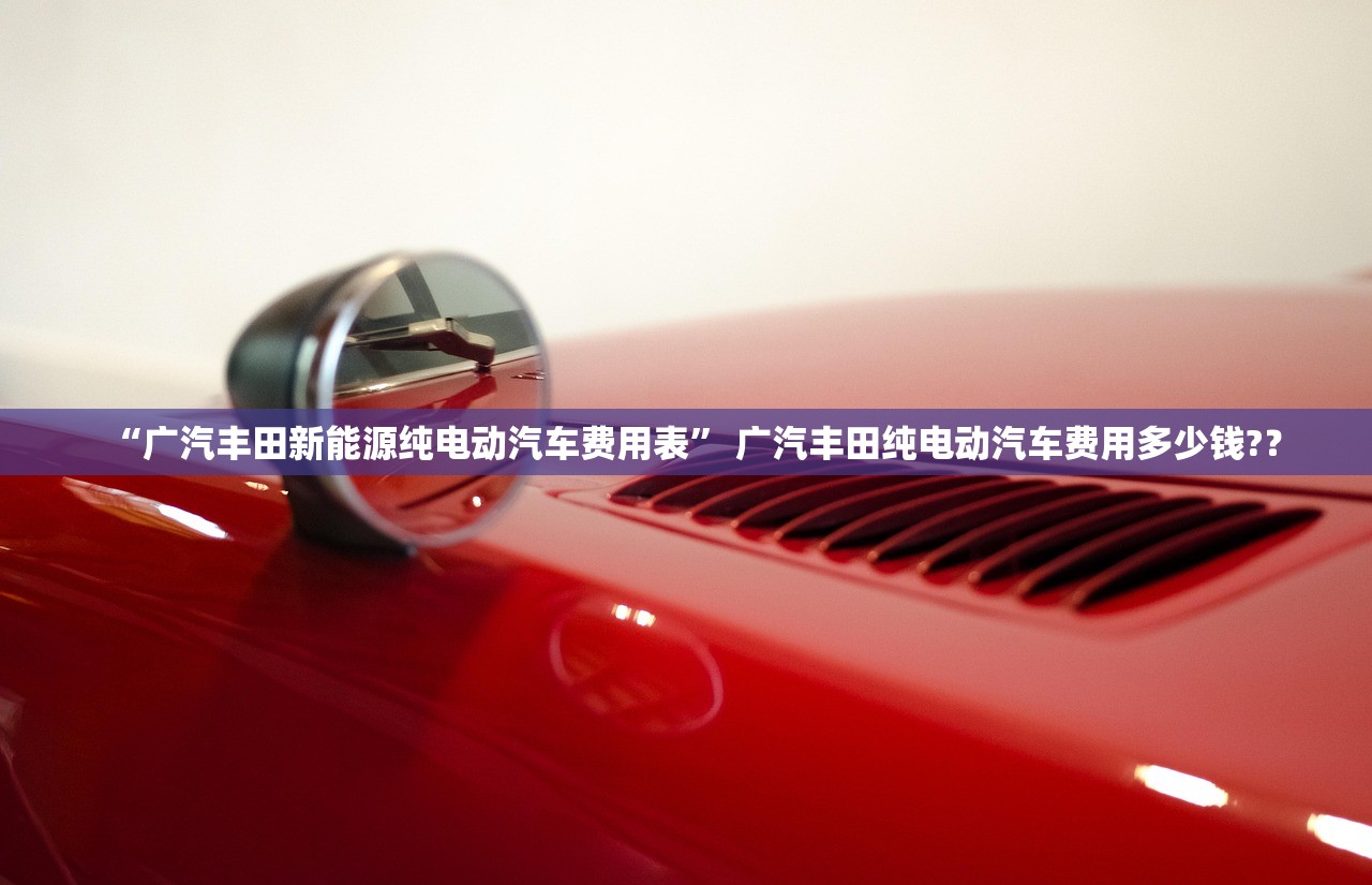 “广汽丰田新能源纯电动汽车费用表” 广汽丰田纯电动汽车费用多少钱?？