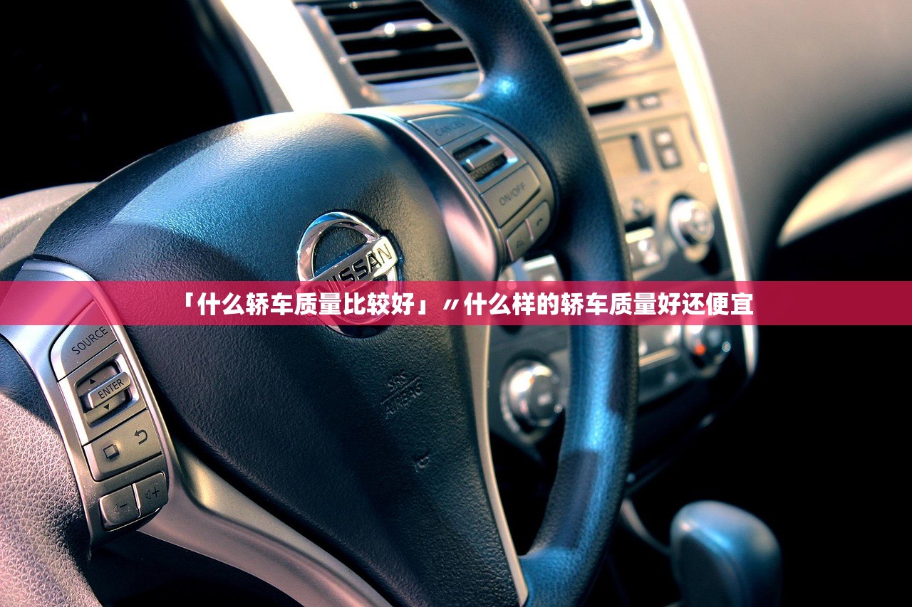 「什么轿车质量比较好」〃什么样的轿车质量好还便宜
