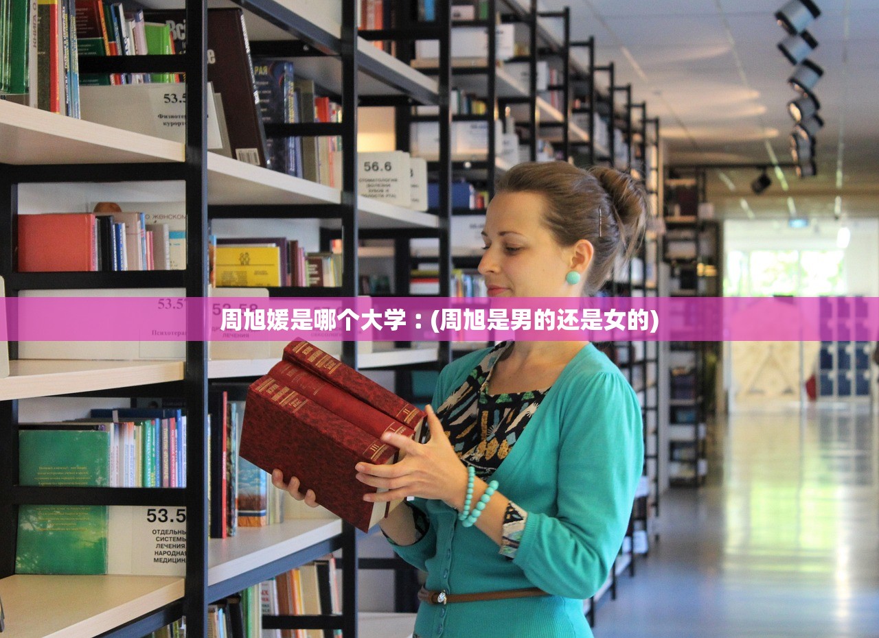 周旭媛是哪个大学︰(周旭是男的还是女的)