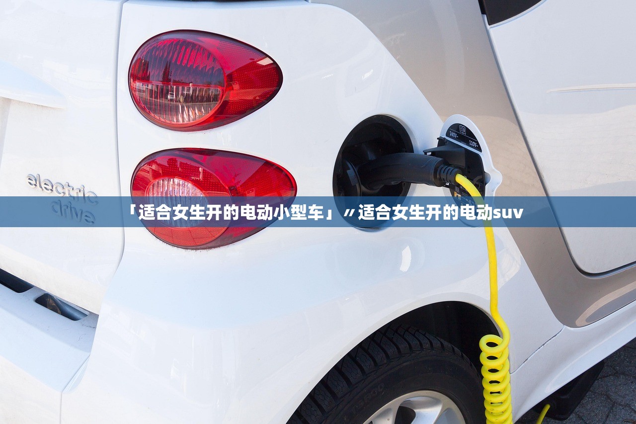 「适合女生开的电动小型车」〃适合女生开的电动suv 「适合女生开的电动小型车」〃适合女生开的电动suv