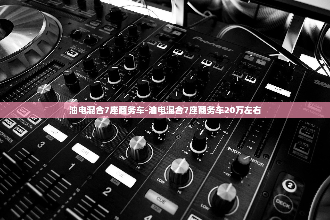 油电混合7座商务车-油电混合7座商务车20万左右 油电混合7座商务车-油电混合7座商务车20万左右
