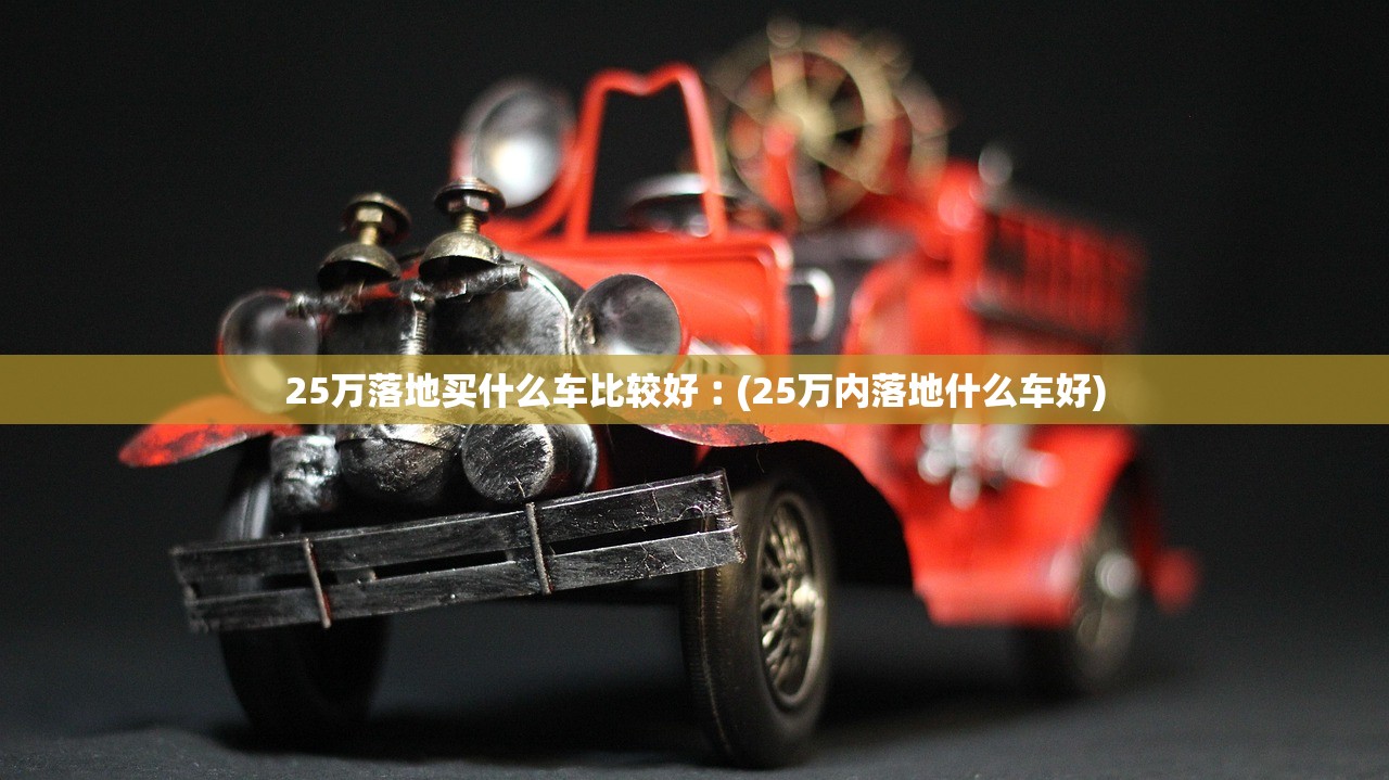 25万落地买什么车比较好︰(25万内落地什么车好) 25万落地买什么车比较好︰(25万内落地什么车好)