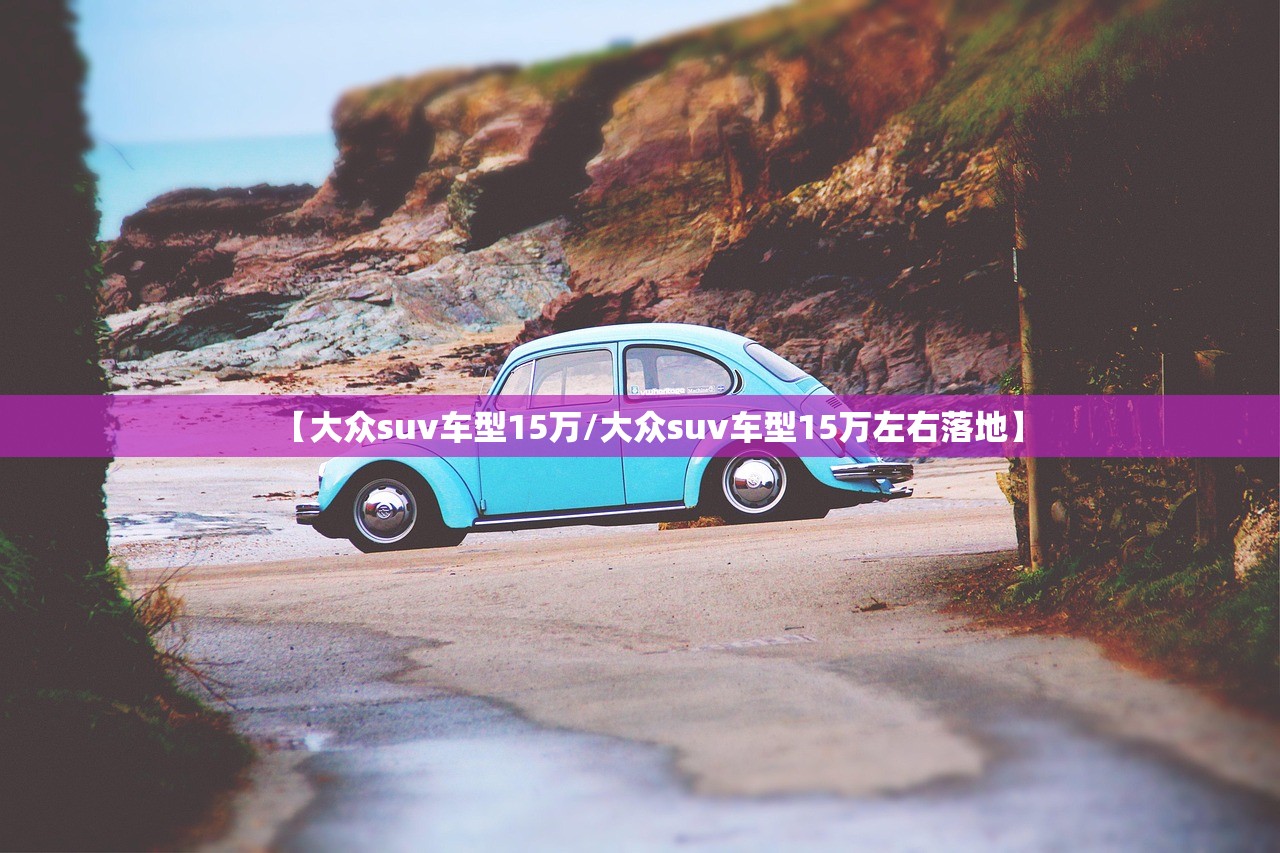 【大众suv车型15万/大众suv车型15万左右落地】 【大众suv车型15万/大众suv车型15万左右落地】