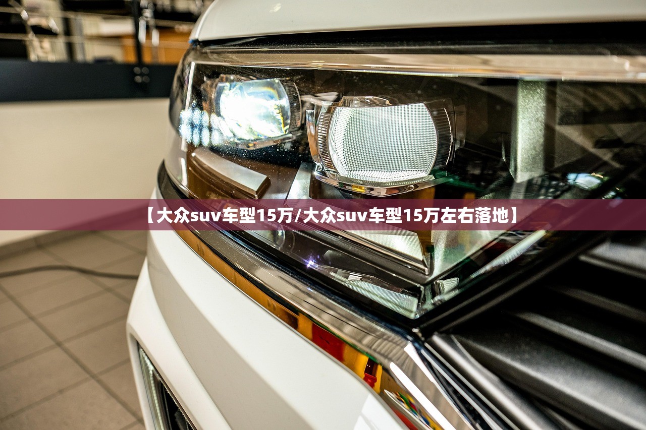 【大众suv车型15万/大众suv车型15万左右落地】 【大众suv车型15万/大众suv车型15万左右落地】