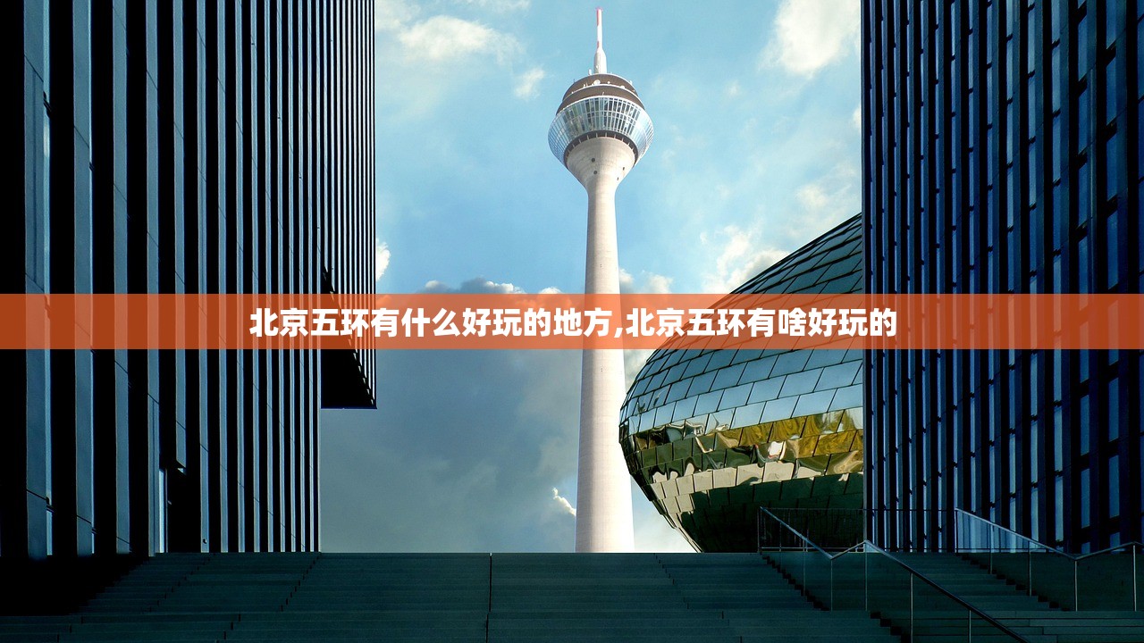 北京五环有什么好玩的地方,北京五环有啥好玩的 北京五环有什么好玩的地方,北京五环有啥好玩的
